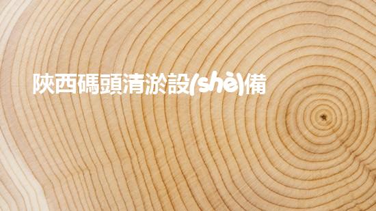 陜西碼頭清淤設(shè)備：革新技術(shù)助力河道暢通，驚人效果引發(fā)矚目！